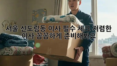 서울 신도림동 이사 필수 체크! 저렴한 이사, 꼼꼼하게 준비해봐요! 🎉