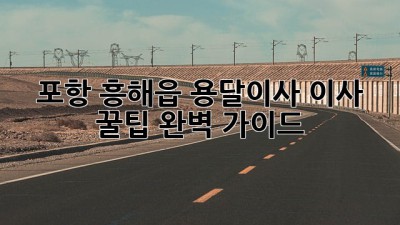 포항 흥해읍 용달이사: 이사 꿀팁 완벽 가이드