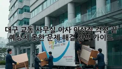 대구 교동 사무실 이사, 이삿짐 걱정 끝! 예상치 못한 문제 해결 완벽 가이드