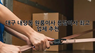 대구 내당동 원룸이사? 용달이사 최고 업체 추천!